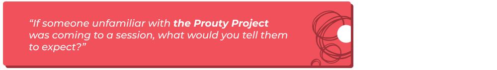 “If someone unfamiliar with the Prouty Project was coming to a session, what would you tell them to expect?” 